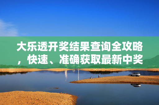 详细阅读:大乐透开奖结果查询全攻略,快速、准确获取最新中奖信息,大乐透开奖结果查询全攻略 快速准确获取最新中奖信息 大乐透开奖结果查询全攻略,快速、准确获取最新中奖信息,大乐透开奖结果查询全攻略 快速准确获取最新中奖信息