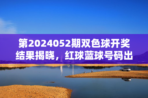 第2024052期双色球开奖结果揭晓,红球蓝球号码出炉,公益与幸运同行,第2024052期双色球开奖结果出炉,公益与幸运同行