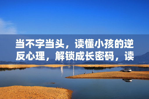 当不字当头,读懂小孩的逆反心理,解锁成长密码,读懂不字当头,解锁小孩逆反心理的成长密码
