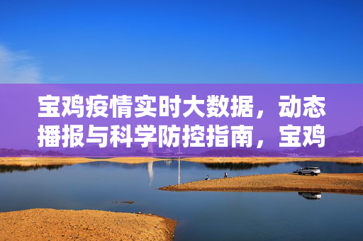宝鸡疫情实时大数据，动态播报与科学防控指南，宝鸡疫情实时大数据，动态播报与科学防控指南