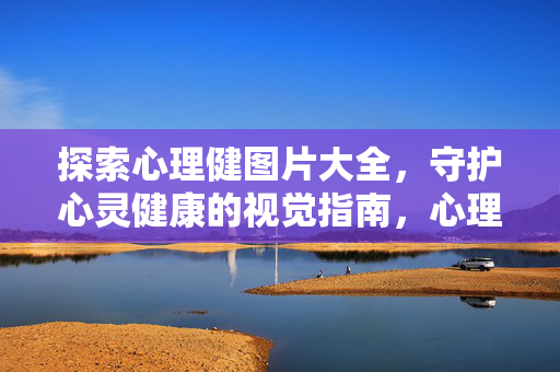 探索心理健图片大全，守护心灵健康的视觉指南，心理健康视觉指南