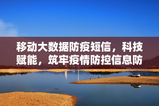 移动大数据防疫短信,科技赋能,筑牢疫情防控信息防线,移动大数据防疫短信,科技赋能筑牢信息防线
