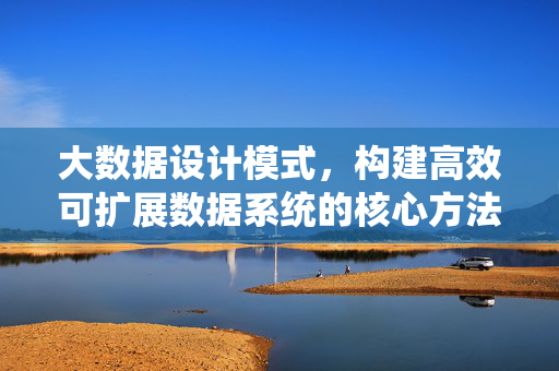 大数据设计模式，构建高效可扩展数据系统的核心方法论，大数据设计模式，构建高效可扩展数据系统的核心方法论