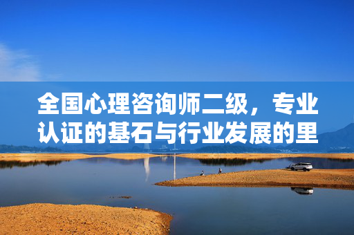 全国心理咨询师二级，专业认证的基石与行业发展的里程碑，全国心理咨询师二级，专业认证基石与行业发展里程碑