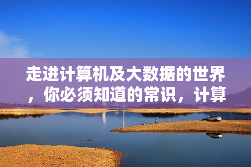 走进计算机及大数据的世界，你必须知道的常识，计算机及大数据必知常识