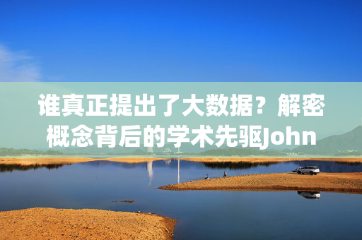谁真正提出了大数据？解密概念背后的学术先驱John R. Mashey，大数据的真正提出者，学术先驱John R. Mashey