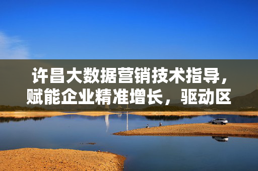许昌大数据营销技术指导，赋能企业精准增长，驱动区域经济新活力，许昌大数据营销技术指导，赋能精准增长 激活区域经济新活力