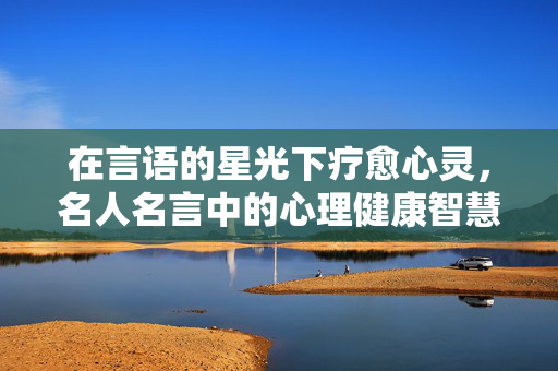 在言语的星光下疗愈心灵，名人名言中的心理健康智慧，名人名言，言语星光下的心灵疗愈