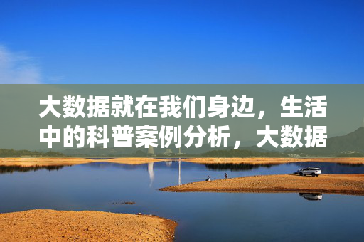 大数据就在我们身边，生活中的科普案例分析，大数据就在我们身边，生活科普案例分析