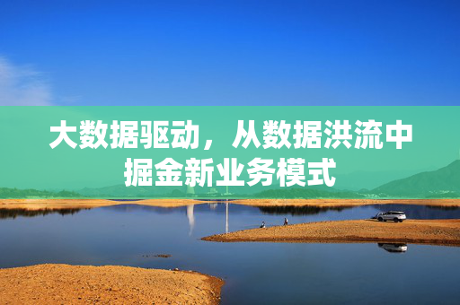 大数据驱动，从数据洪流中掘金新业务模式