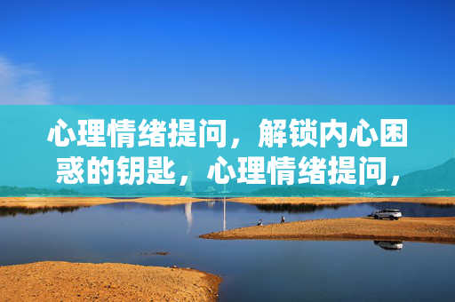 心理情绪提问,解锁内心困惑的钥匙,心理情绪提问,解锁内心困惑的钥匙