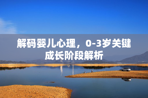 解码婴儿心理，0-3岁关键成长阶段解析