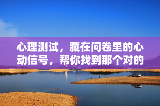 心理测试，藏在问卷里的心动信号，帮你找到那个对的人，藏在问卷里的心动信号，心理测试找到对的人