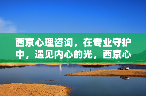 西京心理咨询，在专业守护中，遇见内心的光，西京心理咨询，专业守护，遇见内心的光