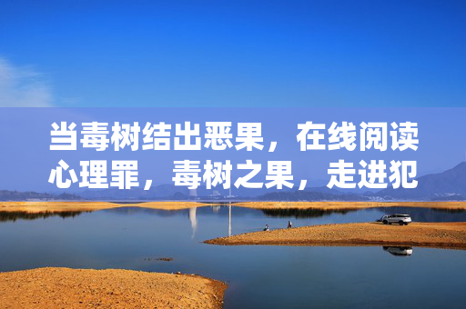 当毒树结出恶果，在线阅读心理罪，毒树之果，走进犯罪心理的深渊迷宫，毒树之果，犯罪心理的深渊迷宫