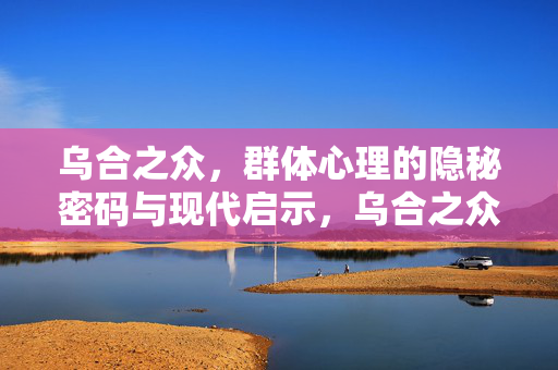 乌合之众，群体心理的隐秘密码与现代启示，乌合之众，群体心理的隐秘密码与现代启示