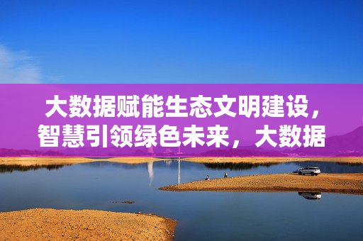 大数据赋能生态文明建设，智慧引领绿色未来，大数据赋能生态文明建设，智慧引领绿色未来