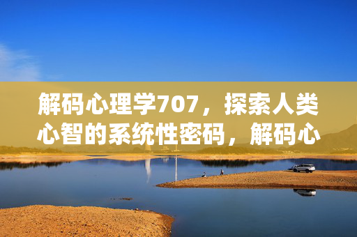解码心理学707，探索人类心智的系统性密码，解码心理学707，探索人类心智的系统性密码