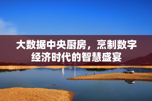 大数据中央厨房，烹制数字经济时代的智慧盛宴