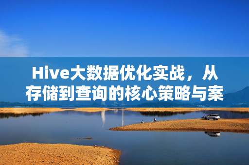 Hive大数据优化实战，从存储到查询的核心策略与案例解析，Hive大数据优化实战，从存储到查询的核心策略与案例解析