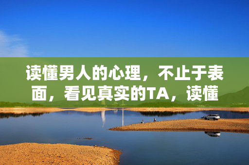 读懂男人的心理，不止于表面，看见真实的TA，读懂男人心理，不止于表面，见真实TA