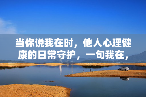 当你说我在时，他人心理健康的日常守护，一句我在，守护他人心理健康的日常