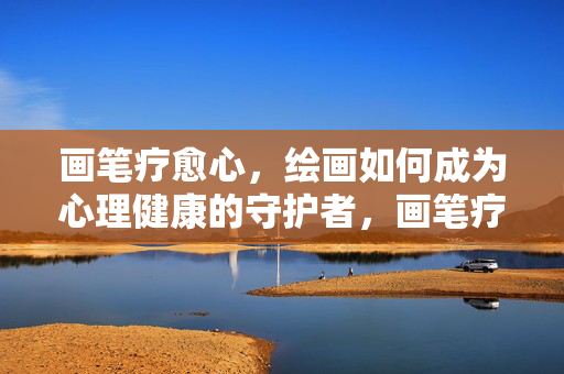 画笔疗愈心，绘画如何成为心理健康的守护者，画笔疗愈心，绘画，心理健康的守护者