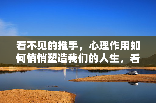 看不见的推手，心理作用如何悄悄塑造我们的人生，看不见的心理推手，悄然塑造人生