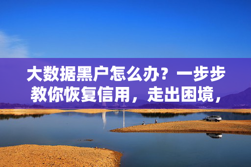 大数据黑户怎么办？一步步教你恢复信用，走出困境，大数据黑户信用恢复指南，一步步走出困境