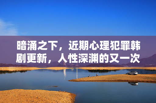 暗涌之下，近期心理犯罪韩剧更新，人性深渊的又一次凝视，暗涌之下，心理犯罪韩剧再凝视人性深渊