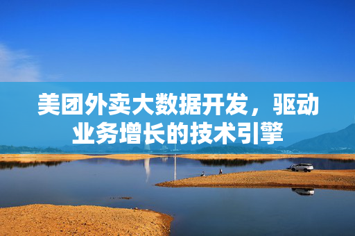 美团外卖大数据开发，驱动业务增长的技术引擎