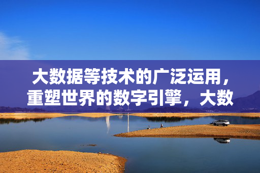 大数据等技术的广泛运用，重塑世界的数字引擎，大数据等技术，重塑世界的数字引擎