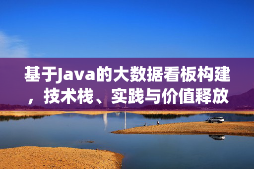 基于Java的大数据看板构建,技术栈、实践与价值释放