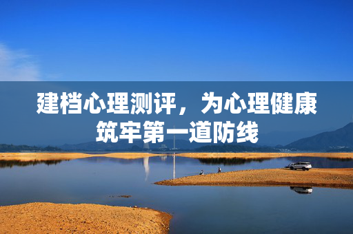 建档心理测评，为心理健康筑牢第一道防线