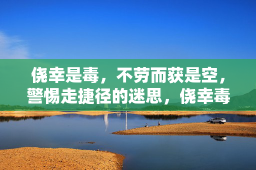侥幸是毒，不劳而获是空，警惕走捷径的迷思，侥幸毒，捷径空，警惕不劳而获的迷思