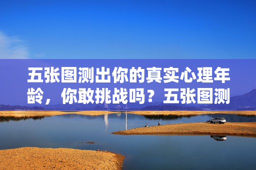 五张图测出你的真实心理年龄，你敢挑战吗？五张图测出你的真实心理年龄，敢挑战吗？