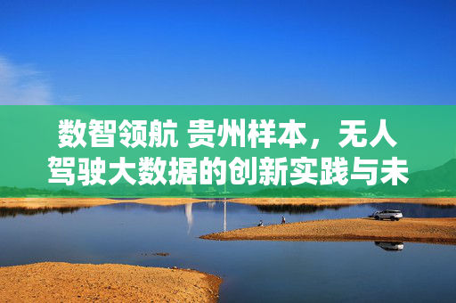 数智领航 贵州样本，无人驾驶大数据的创新实践与未来图景