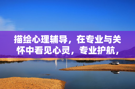 描绘心理辅导，在专业与关怀中看见心灵，专业护航，关怀暖心，看见心灵之光
