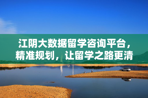 江阴大数据留学咨询平台，精准规划，让留学之路更清晰，江阴大数据留学，精准规划，清晰之路