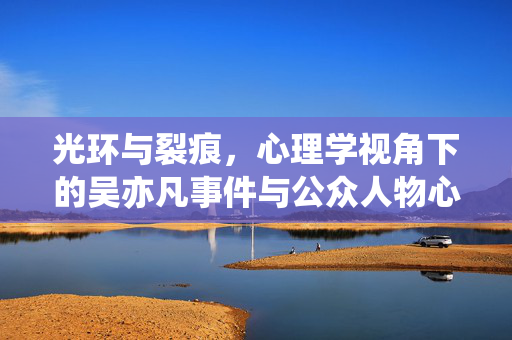 光环与裂痕，心理学视角下的吴亦凡事件与公众人物心理机制，光环与裂痕，吴亦凡事件的心理学视角与公众人物心理机制