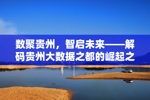 数聚贵州，智启未来——解码贵州大数据之都的崛起之路，解码贵州大数据之都崛起之路