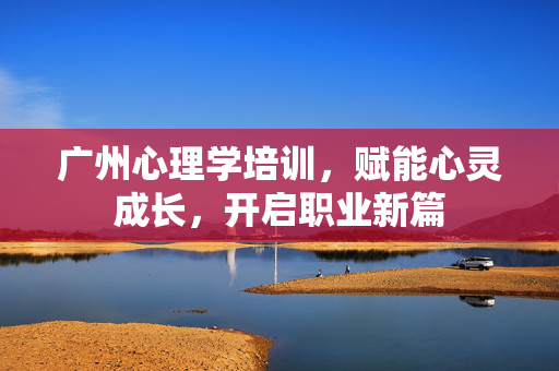广州心理学培训，赋能心灵成长，开启职业新篇