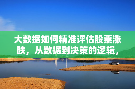 大数据如何精准评估股票涨跌，从数据到决策的逻辑，大数据精准评估股票涨跌，从数据到决策的逻辑