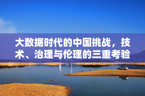大数据时代的中国挑战，技术、治理与伦理的三重考验，大数据时代中国挑战，技术、治理与伦理的三重考验