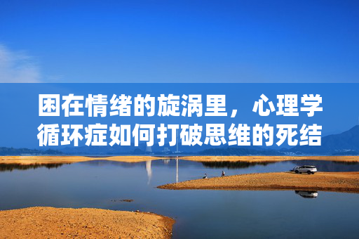 困在情绪的旋涡里，心理学循环症如何打破思维的死结，情绪思维死循环，心理学如何打破旋涡