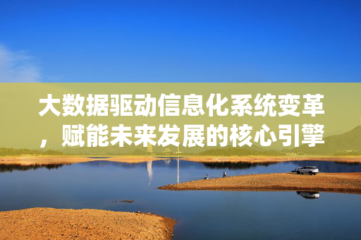 大数据驱动信息化系统变革，赋能未来发展的核心引擎，大数据驱动信息化系统变革 赋能未来核心引擎