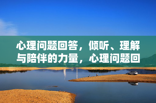 心理问题回答，倾听、理解与陪伴的力量，心理问题回答的力量，倾听、理解与陪伴
