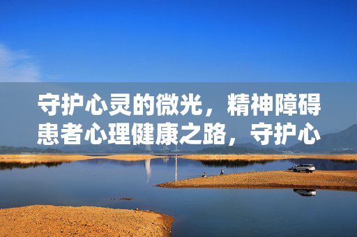 守护心灵的微光，精神障碍患者心理健康之路，守护心灵微光，精神障碍患者心理健康之路