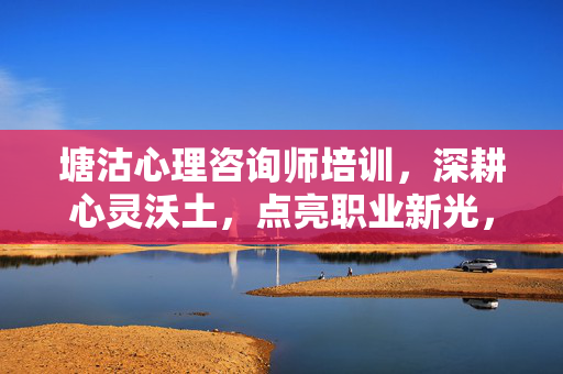 塘沽心理咨询师培训，深耕心灵沃土，点亮职业新光，塘沽心理咨询师培训，深耕心灵沃土，点亮职业新光