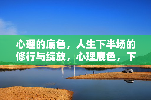 心理的底色,人生下半场的修行与绽放,心理底色,下半场修行与绽放